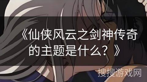 《仙侠风云之剑神传奇的主题是什么？》