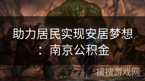 助力居民实现安居梦想：南京公积金