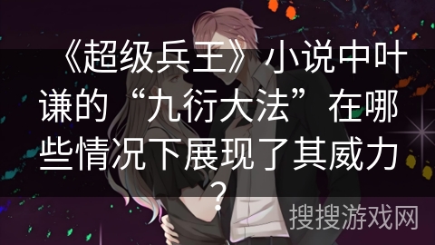 《超级兵王》小说中叶谦的“九衍大法”在哪些情况下展现了其威力？