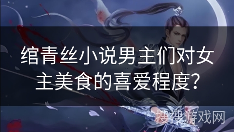 绾青丝小说男主们对女主美食的喜爱程度？