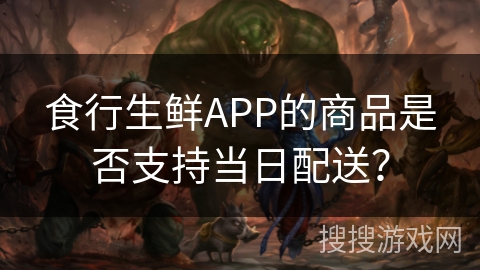 食行生鲜APP的商品是否支持当日配送？