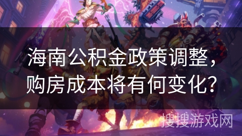 海南公积金政策调整，购房成本将有何变化？