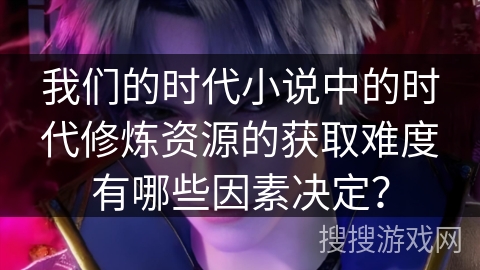 我们的时代小说中的时代修炼资源的获取难度有哪些因素决定？