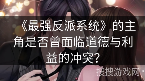 《最强反派系统》的主角是否曾面临道德与利益的冲突？
