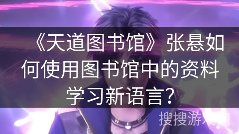 《天道图书馆》张悬如何使用图书馆中的资料学习新语言？