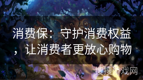 消费保：守护消费权益，让消费者更放心购物