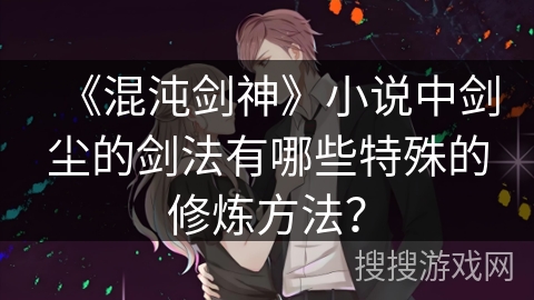 《混沌剑神》小说中剑尘的剑法有哪些特殊的修炼方法？