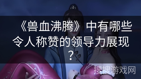 《兽血沸腾》中有哪些令人称赞的领导力展现？