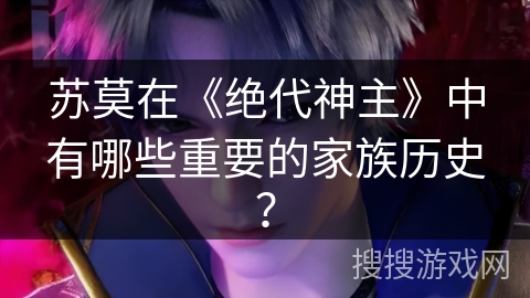 苏莫在《绝代神主》中有哪些重要的家族历史？