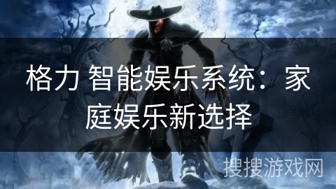 格力 智能娱乐系统：家庭娱乐新选择