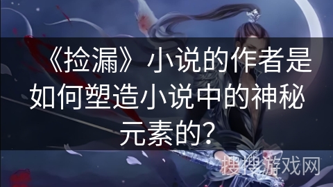 《捡漏》小说的作者是如何塑造小说中的神秘元素的？