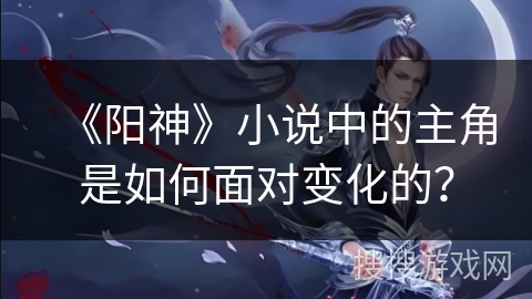 《阳神》小说中的主角是如何面对变化的？