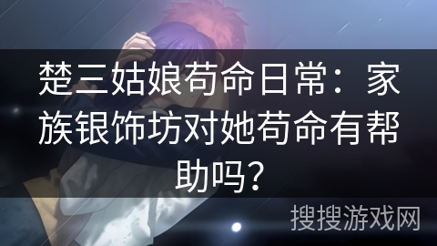 楚三姑娘苟命日常：家族银饰坊对她苟命有帮助吗？