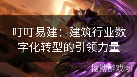 叮叮易建：建筑行业数字化转型的引领力量