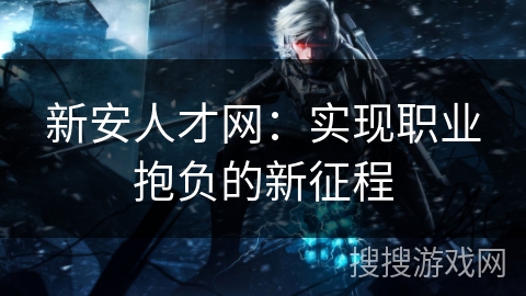 新安人才网：实现职业抱负的新征程