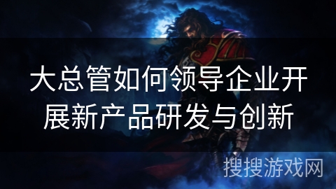 大总管如何领导企业开展新产品研发与创新