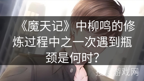 《魔天记》中柳鸣的修炼过程中之一次遇到瓶颈是何时？