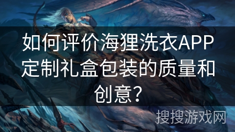 如何评价海狸洗衣APP定制礼盒包装的质量和创意？