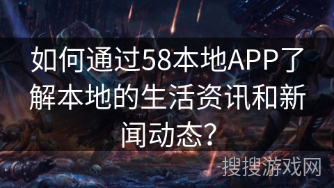 如何通过58本地APP了解本地的生活资讯和新闻动态？