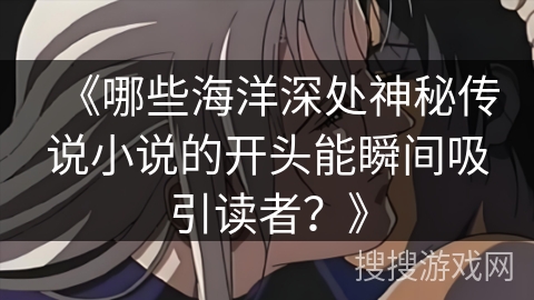 《哪些海洋深处神秘传说小说的开头能瞬间吸引读者？》