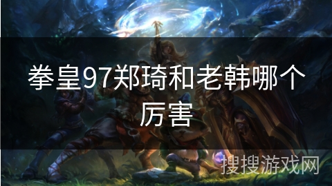 拳皇97郑琦和老韩哪个厉害