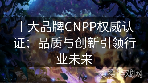 十大品牌CNPP权威认证：品质与创新引领行业未来