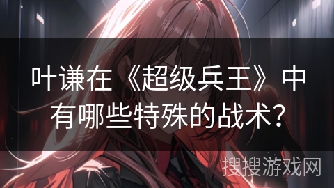 叶谦在《超级兵王》中有哪些特殊的战术？