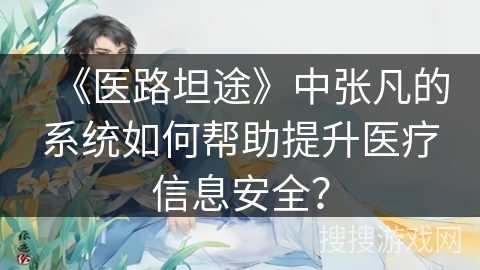 《医路坦途》中张凡的系统如何帮助提升医疗信息安全？