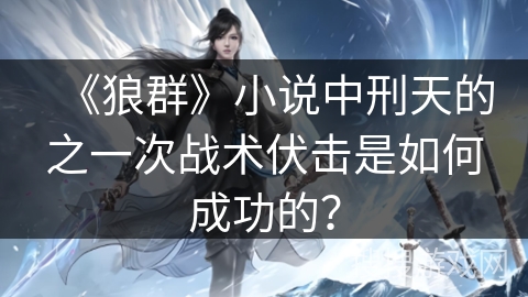 《狼群》小说中刑天的之一次战术伏击是如何成功的？