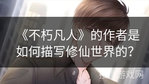 《不朽凡人》的作者是如何描写修仙世界的？