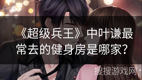 《超级兵王》中叶谦最常去的健身房是哪家？