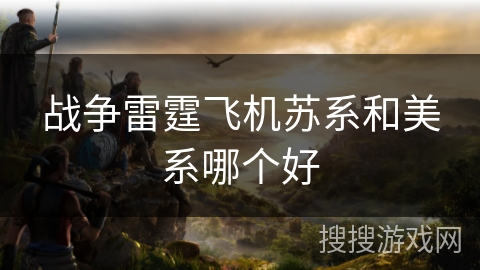 战争雷霆飞机苏系和美系哪个好
