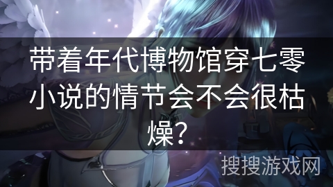 带着年代博物馆穿七零小说的情节会不会很枯燥？