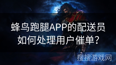 蜂鸟跑腿APP的配送员如何处理用户催单？