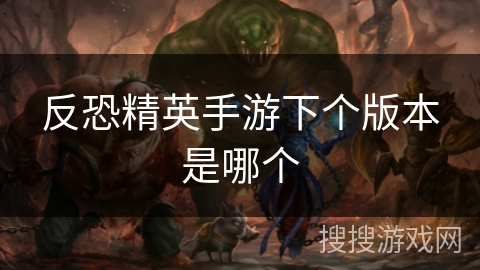 反恐精英手游下个版本是哪个