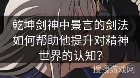 乾坤剑神中景言的剑法如何帮助他提升对精神世界的认知？