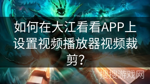 如何在大江看看APP上设置视频播放器视频裁剪？