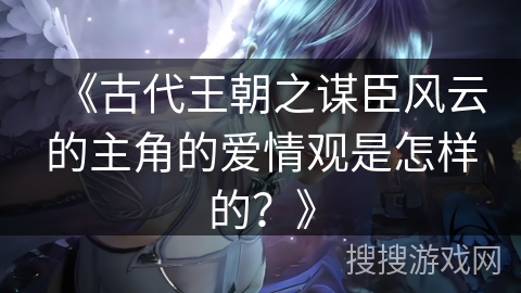 《古代王朝之谋臣风云的主角的爱情观是怎样的？》