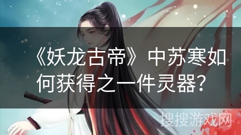 《妖龙古帝》中苏寒如何获得之一件灵器？