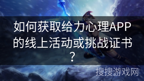 如何获取给力心理APP的线上活动或挑战证书？