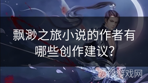 飘渺之旅小说的作者有哪些创作建议？