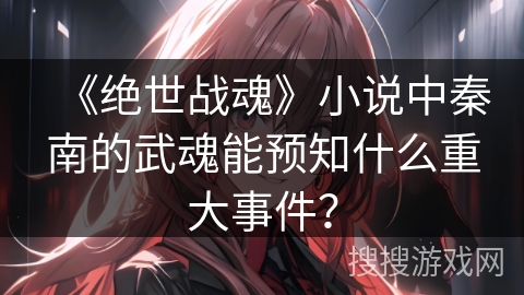 《绝世战魂》小说中秦南的武魂能预知什么重大事件？
