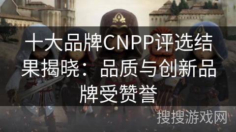 十大品牌CNPP评选结果揭晓：品质与创新品牌受赞誉