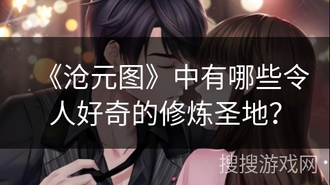 《沧元图》中有哪些令人好奇的修炼圣地？
