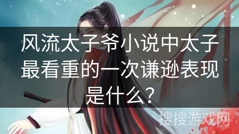 风流太子爷小说中太子最看重的一次谦逊表现是什么？