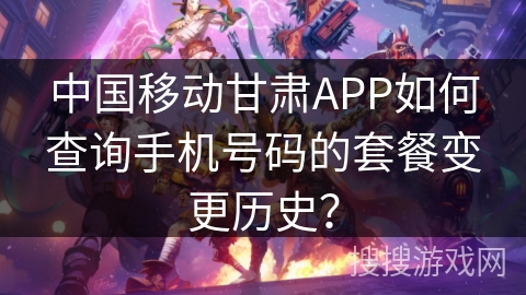 中国移动甘肃APP如何查询手机号码的套餐变更历史？