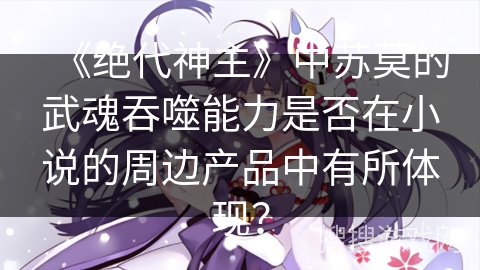 《绝代神主》中苏莫的武魂吞噬能力是否在小说的周边产品中有所体现？