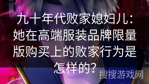 九十年代败家媳妇儿：她在高端服装品牌限量版购买上的败家行为是怎样的？
