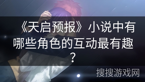 《天启预报》小说中有哪些角色的互动最有趣？