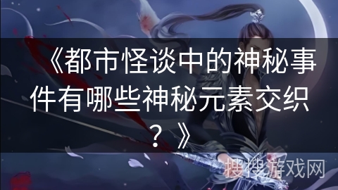 《都市怪谈中的神秘事件有哪些神秘元素交织？》